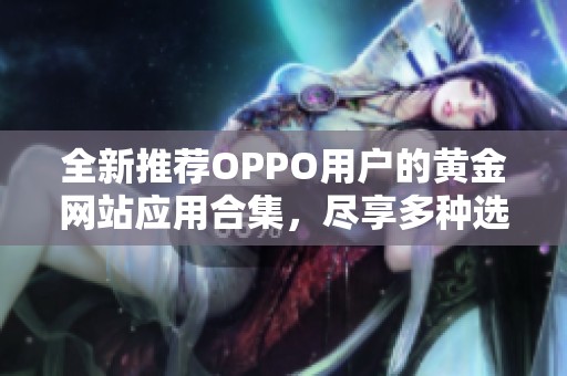 全新推荐OPPO用户的黄金网站应用合集，尽享多种选择