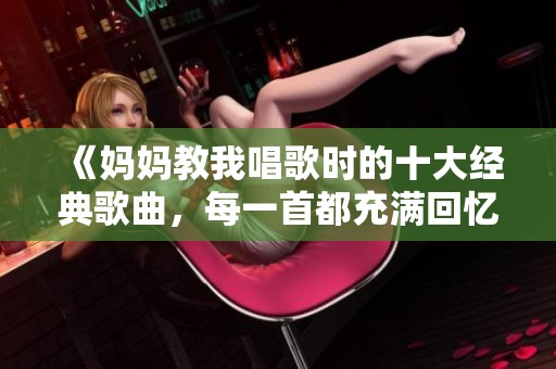 《妈妈教我唱歌时的十大经典歌曲，每一首都充满回忆和感动》