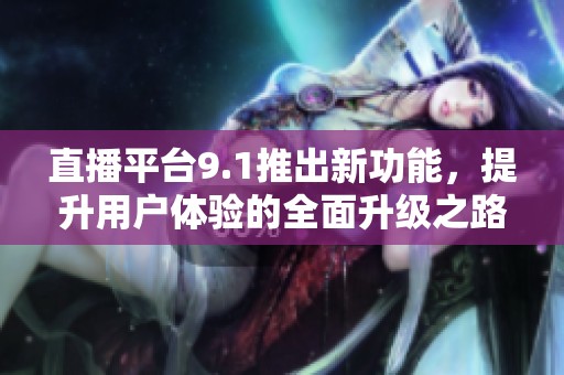 直播平台9.1推出新功能，提升用户体验的全面升级之路