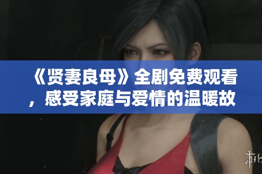 《贤妻良母》全剧免费观看，感受家庭与爱情的温暖故事