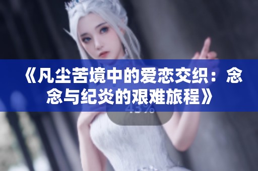 《凡尘苦境中的爱恋交织：念念与纪炎的艰难旅程》