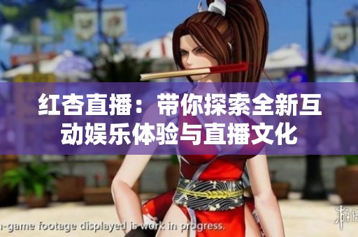 红杏直播：带你探索全新互动娱乐体验与直播文化
