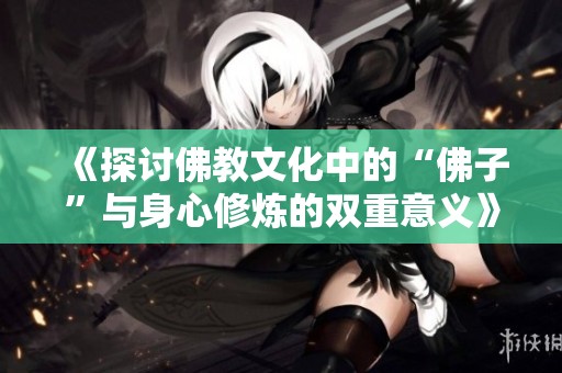 《探讨佛教文化中的“佛子”与身心修炼的双重意义》