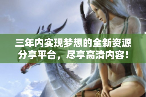三年内实现梦想的全新资源分享平台，尽享高清内容！