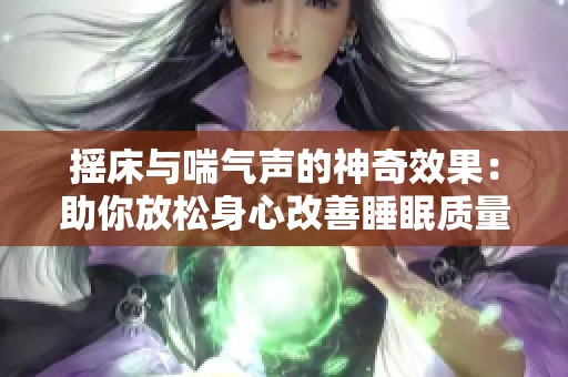 摇床与喘气声的神奇效果：助你放松身心改善睡眠质量