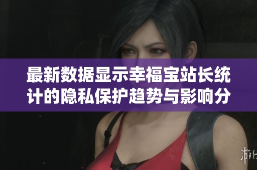 最新数据显示幸福宝站长统计的隐私保护趋势与影响分析