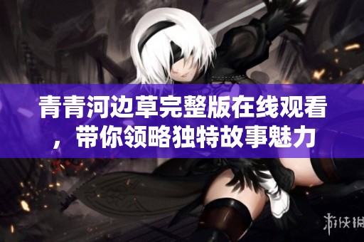 青青河边草完整版在线观看，带你领略独特故事魅力