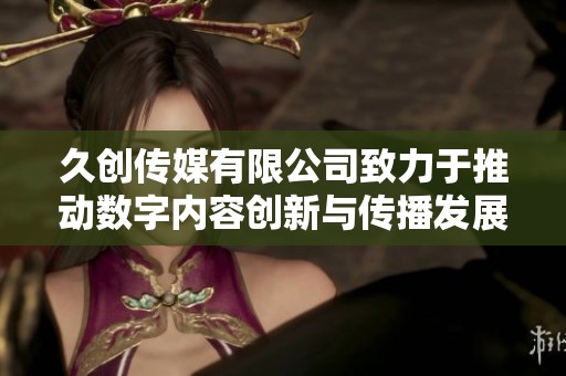 久创传媒有限公司致力于推动数字内容创新与传播发展