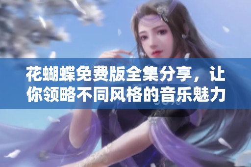 花蝴蝶免费版全集分享，让你领略不同风格的音乐魅力