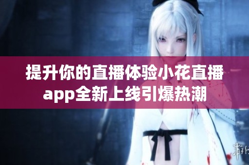 提升你的直播体验小花直播app全新上线引爆热潮