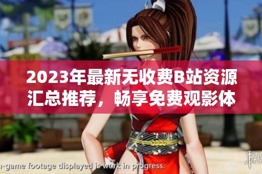 2023年最新无收费B站资源汇总推荐，畅享免费观影体验
