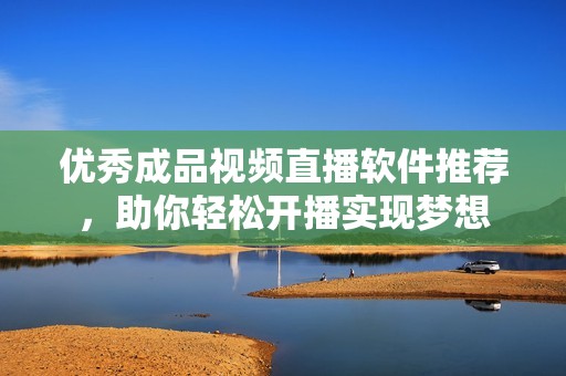 优秀成品视频直播软件推荐，助你轻松开播实现梦想