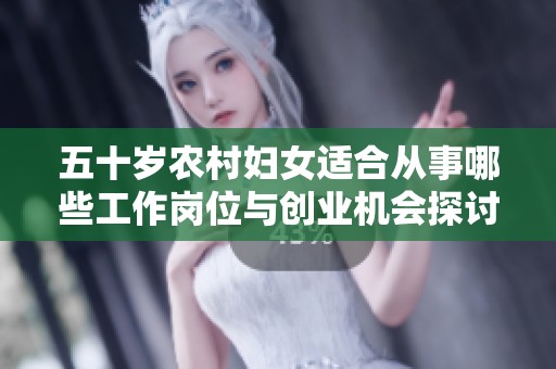 五十岁农村妇女适合从事哪些工作岗位与创业机会探讨