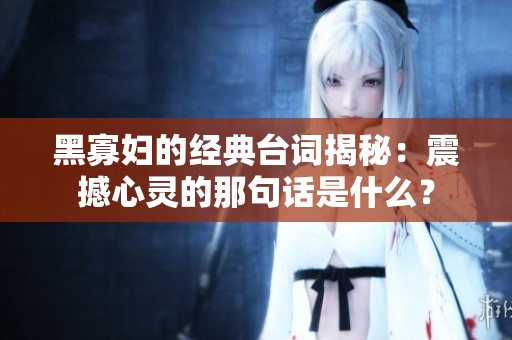 黑寡妇的经典台词揭秘：震撼心灵的那句话是什么？