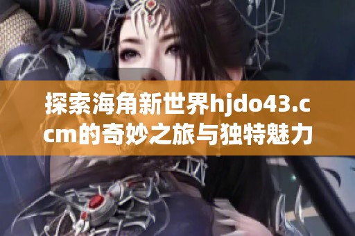 探索海角新世界hjdo43.ccm的奇妙之旅与独特魅力