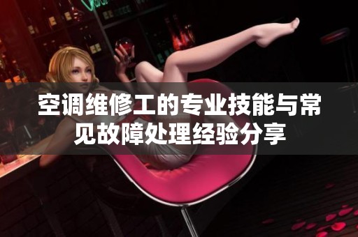 空调维修工的专业技能与常见故障处理经验分享