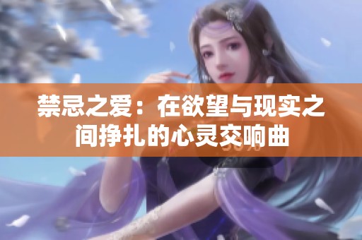 禁忌之爱：在欲望与现实之间挣扎的心灵交响曲