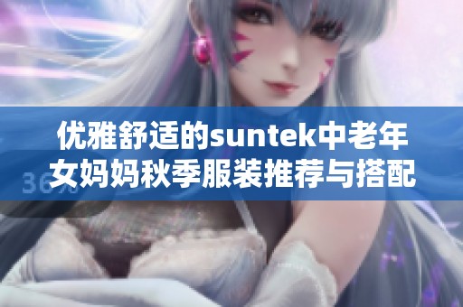 优雅舒适的suntek中老年女妈妈秋季服装推荐与搭配指南
