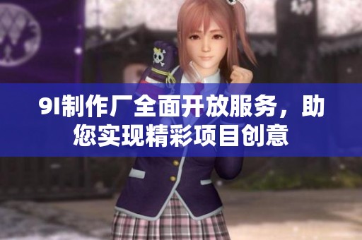 9I制作厂全面开放服务，助您实现精彩项目创意