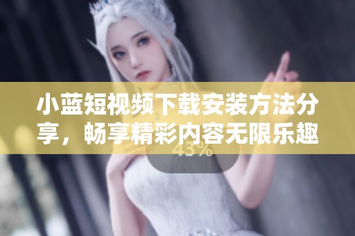 小蓝短视频下载安装方法分享，畅享精彩内容无限乐趣