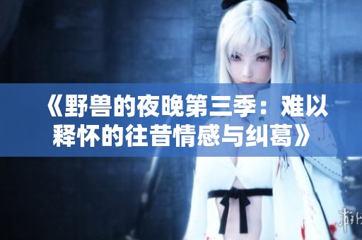 《野兽的夜晚第三季：难以释怀的往昔情感与纠葛》