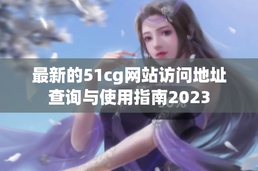 最新的51cg网站访问地址查询与使用指南2023