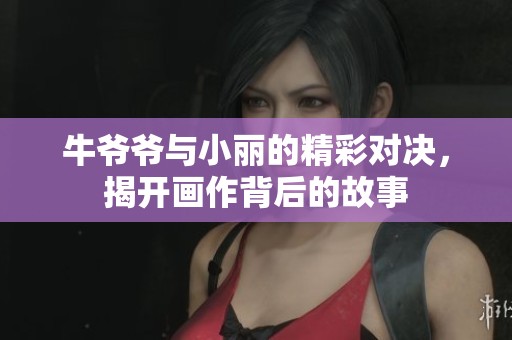 牛爷爷与小丽的精彩对决，揭开画作背后的故事