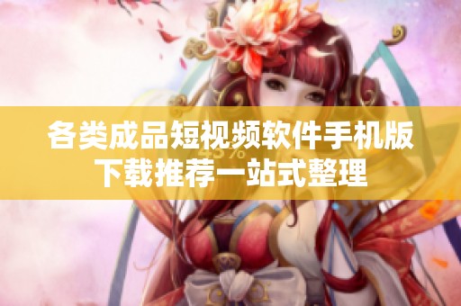 各类成品短视频软件手机版下载推荐一站式整理
