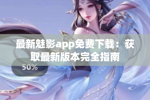 最新魅影app免费下载：获取最新版本完全指南