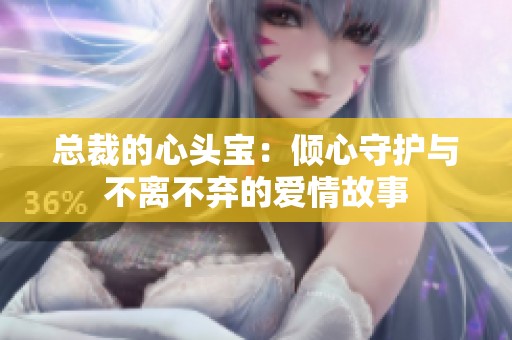 总裁的心头宝：倾心守护与不离不弃的爱情故事