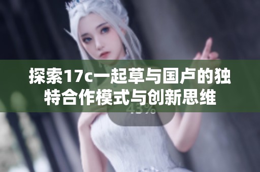 探索17c一起草与国卢的独特合作模式与创新思维