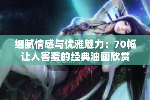 细腻情感与优雅魅力：70幅让人害羞的经典油画欣赏