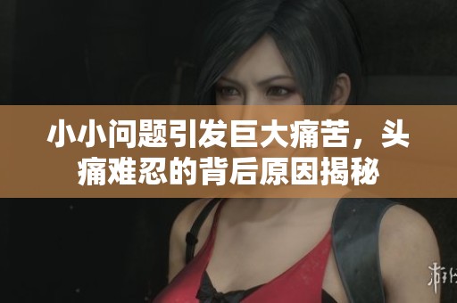 小小问题引发巨大痛苦，头痛难忍的背后原因揭秘