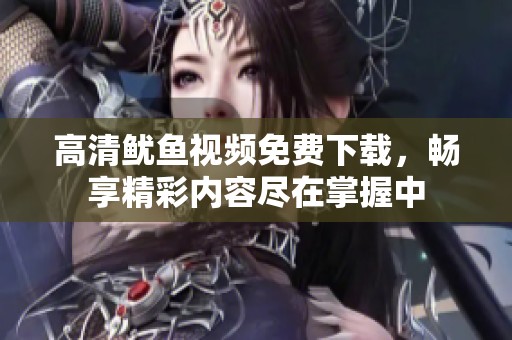高清鱿鱼视频免费下载，畅享精彩内容尽在掌握中