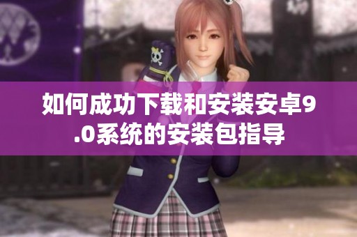 如何成功下载和安装安卓9.0系统的安装包指导