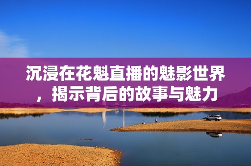 沉浸在花魁直播的魅影世界，揭示背后的故事与魅力