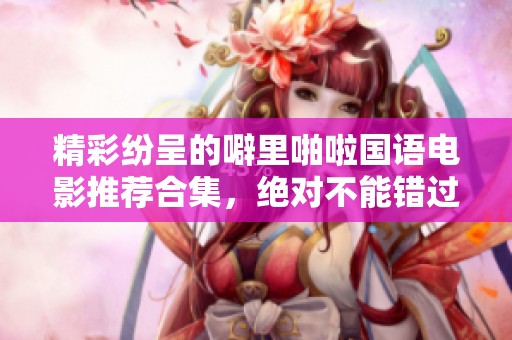 精彩纷呈的噼里啪啦国语电影推荐合集，绝对不能错过