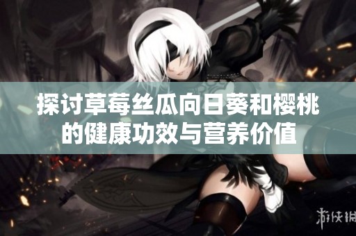 探讨草莓丝瓜向日葵和樱桃的健康功效与营养价值