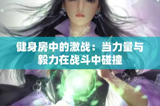 健身房中的激战：当力量与毅力在战斗中碰撞