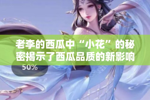 老李的西瓜中“小花”的秘密揭示了西瓜品质的新影响