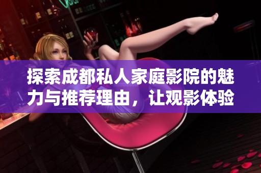 探索成都私人家庭影院的魅力与推荐理由，让观影体验更升级