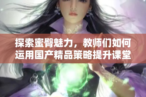 探索蜜臀魅力，教师们如何运用国产精品策略提升课堂效果
