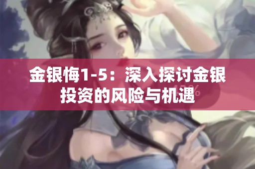 金银悔1-5：深入探讨金银投资的风险与机遇