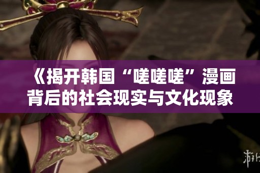 《揭开韩国“嗟嗟嗟”漫画背后的社会现实与文化现象》