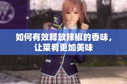如何有效释放辣椒的香味，让菜肴更加美味