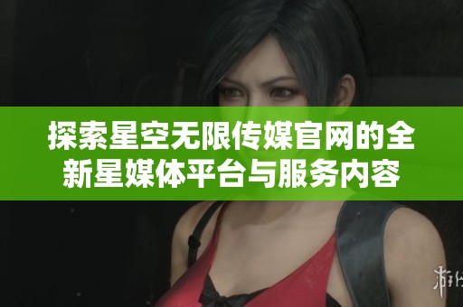 探索星空无限传媒官网的全新星媒体平台与服务内容