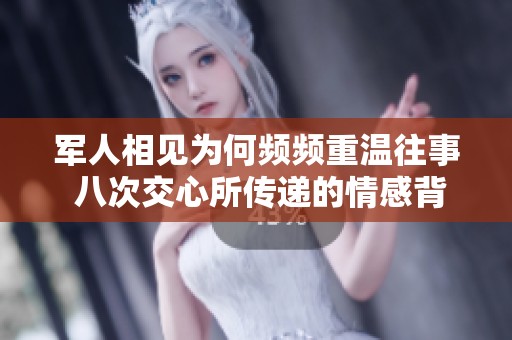 军人相见为何频频重温往事 八次交心所传递的情感背后