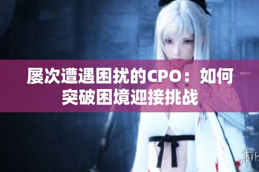屡次遭遇困扰的CPO：如何突破困境迎接挑战