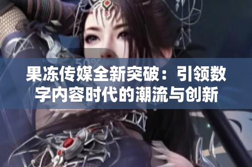 果冻传媒全新突破：引领数字内容时代的潮流与创新