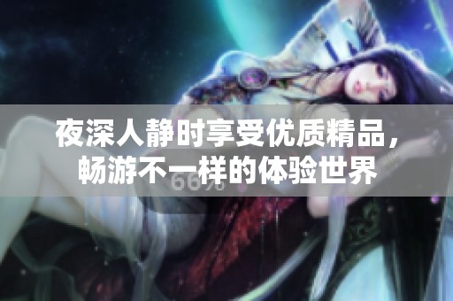夜深人静时享受优质精品，畅游不一样的体验世界